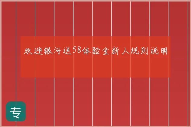 欢迎银河送58体验金新人规则说明