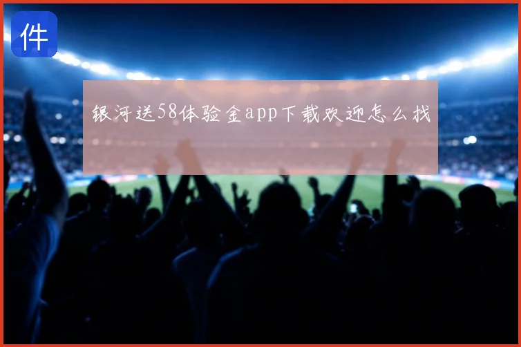 银河送58体验金app下载欢迎怎么找