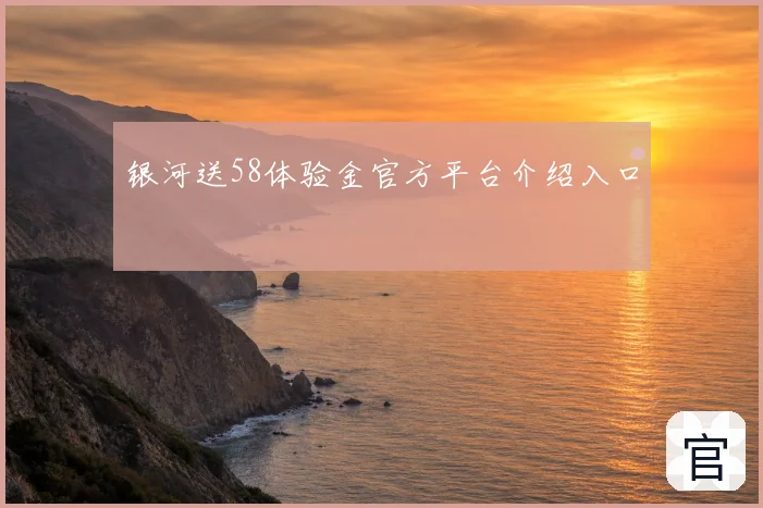 银河送58体验金官方平台介绍入口
