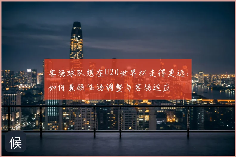 客场球队想在U20世界杯走得更远，如何兼顾临场调整与客场适应