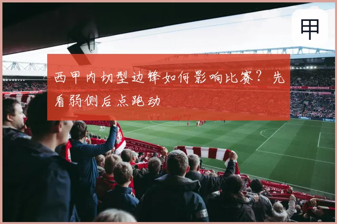 西甲内切型边锋如何影响比赛？先看弱侧后点跑动
