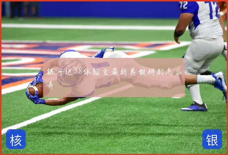 银河送58体验金最新真假辨别怎么弄