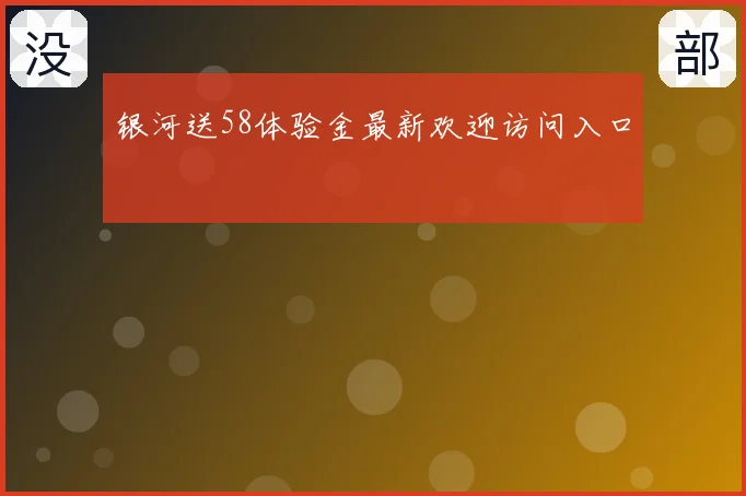 银河送58体验金最新欢迎访问入口
