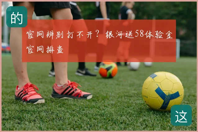 官网辨别打不开？银河送58体验金官网排查