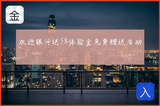 欢迎银河送58体验金免费赠送活动